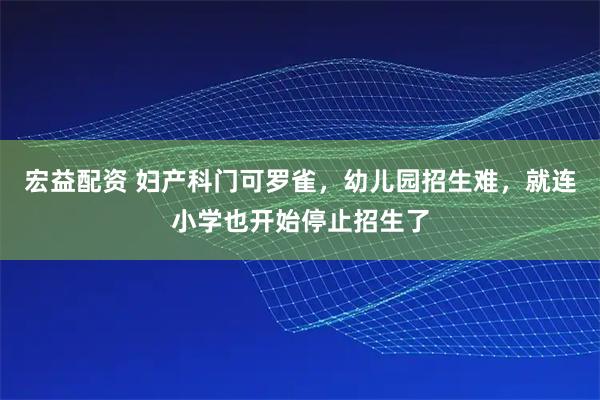 宏益配资 妇产科门可罗雀，幼儿园招生难，就连小学也开始停止招生了