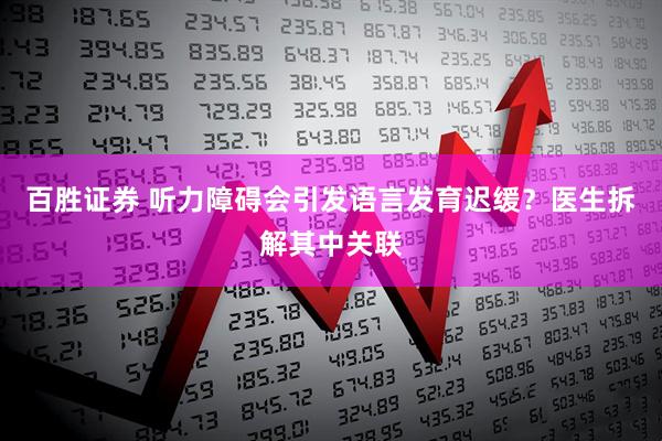 百胜证券 听力障碍会引发语言发育迟缓？医生拆解其中关联