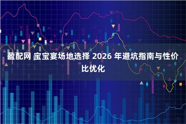 盈配网 宝宝宴场地选择 2026 年避坑指南与性价比优化