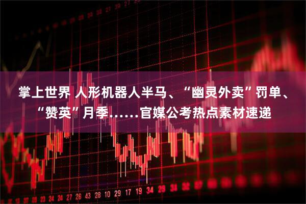 掌上世界 人形机器人半马、“幽灵外卖”罚单、“赞英”月季……官媒公考热点素材速递