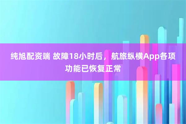 纯旭配资端 故障18小时后，航旅纵横App各项功能已恢复正常