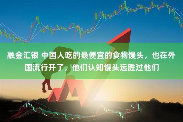 融金汇银 中国人吃的最便宜的食物馒头，也在外国流行开了，他们认知馒头远胜过他们