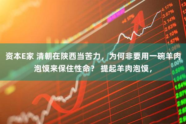 资本E家 清朝在陕西当苦力，为何非要用一碗羊肉泡馍来保住性命？ 提起羊肉泡馍，