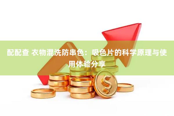 配配查 衣物混洗防串色：吸色片的科学原理与使用体验分享