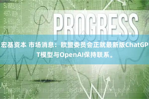 宏基资本 市场消息：欧盟委员会正就最新版ChatGPT模型与OpenAI保持联系。
