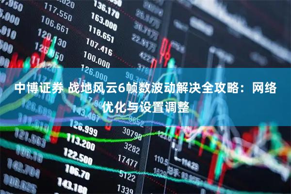 中博证券 战地风云6帧数波动解决全攻略：网络优化与设置调整
